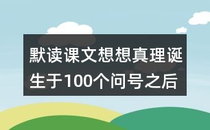 默讀課文想想真理誕生于100個(gè)問號(hào)之后這句話的含義