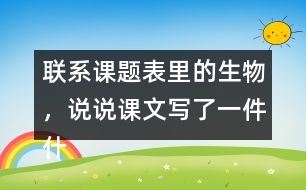 聯(lián)系課題表里的生物，說說課文寫了一件什么事