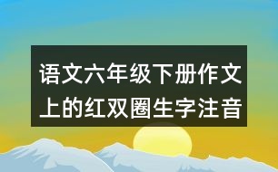 語文六年級下冊作文上的紅雙圈生字注音練習(xí)