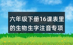 六年級下冊16課表里的生物生字注音專項(xiàng)練習(xí)