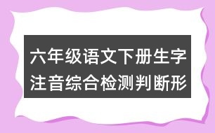 六年級(jí)語文下冊(cè)生字注音綜合檢測(cè)判斷形近字或同音字