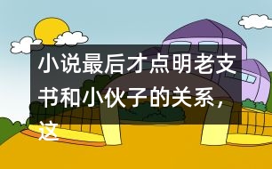 小說最后才點(diǎn)明老支書和小伙子的關(guān)系，這樣寫的好處是什么？