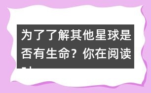 為了了解其他星球是否有生命？你在閱讀時(shí)是怎么做的？