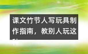 課文竹節(jié)人寫玩具制作指南，教別人玩這種玩具