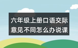 六年級(jí)上冊(cè)口語交際：意見不同怎么辦說課稿教案教學(xué)反思