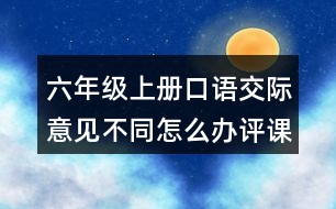 六年級(jí)上冊(cè)口語交際：意見不同怎么辦評(píng)課稿教學(xué)反思