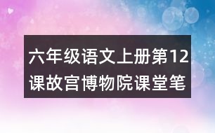 六年級語文上冊第12課故宮博物院課堂筆記之本課重難點(diǎn)