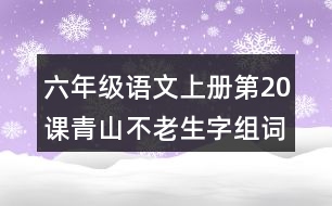 六年級(jí)語(yǔ)文上冊(cè)第20課青山不老生字組詞及拼音