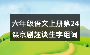 六年級(jí)語(yǔ)文上冊(cè)第24課京劇趣談生字組詞與近反義詞