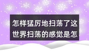 怎樣猛厲地掃蕩了這世界掃蕩的感覺(jué)是怎樣的？