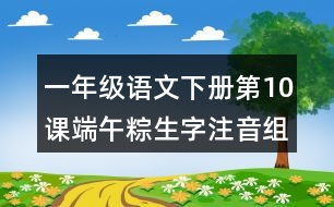 一年級語文下冊第10課端午粽生字注音組詞