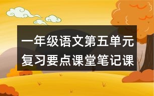 一年級(jí)語(yǔ)文第五單元復(fù)習(xí)要點(diǎn)課堂筆記課文回顧