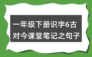 一年級(jí)下冊(cè)識(shí)字6古對(duì)今課堂筆記之句子解析