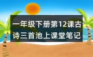 一年級(jí)下冊(cè)第12課古詩(shī)三首池上課堂筆記之理解詩(shī)意