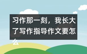 習作：那一刻，我長大了寫作指導作文要怎么寫