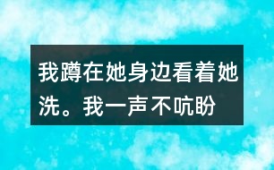 我蹲在她身邊,看著她洗。我一聲不吭,盼著盼著什么呢？