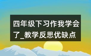 四年級下習(xí)作：我學(xué)會了_教學(xué)反思優(yōu)缺點(diǎn)