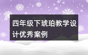 四年級下琥珀教學(xué)設(shè)計優(yōu)秀案例