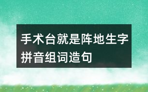 手術(shù)臺(tái)就是陣地生字拼音組詞造句