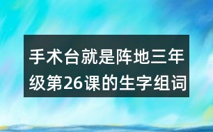 手術臺就是陣地三年級第26課的生字組詞造句