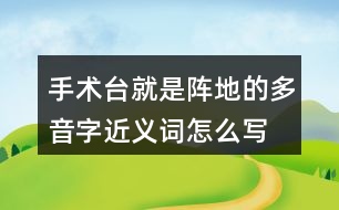 手術(shù)臺(tái)就是陣地的多音字近義詞怎么寫(xiě)