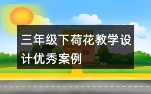 三年級(jí)下荷花教學(xué)設(shè)計(jì)優(yōu)秀案例