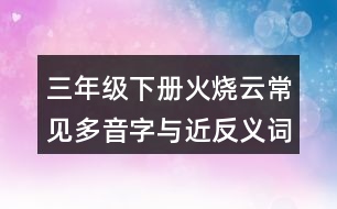 三年級(jí)下冊(cè)火燒云常見多音字與近反義詞