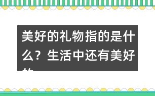 美好的禮物指的是什么？生活中還有美好的禮物嗎？