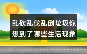 亂砍亂伐亂倒垃圾你想到了哪些生活現(xiàn)象？