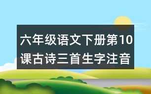 六年級(jí)語文下冊(cè)第10課古詩三首生字注音組詞