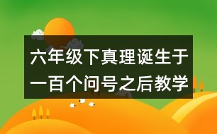 六年級(jí)下真理誕生于一百個(gè)問(wèn)號(hào)之后教學(xué)設(shè)計(jì)優(yōu)秀案例