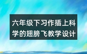 六年級(jí)下習(xí)作：插上科學(xué)的翅膀飛教學(xué)設(shè)計(jì)優(yōu)秀案例