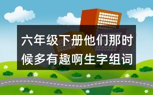 六年級下冊他們那時候多有趣啊生字組詞帶拼音