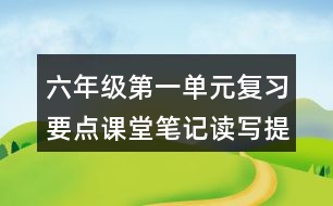 六年級第一單元復(fù)習(xí)要點課堂筆記讀寫提示