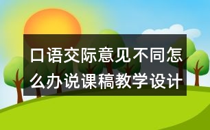 口語交際：意見不同怎么辦說課稿教學設計聽課記錄