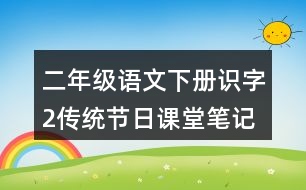 二年級(jí)語(yǔ)文下冊(cè)識(shí)字2傳統(tǒng)節(jié)日課堂筆記課后生字組詞