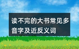 讀不完的大書(shū)常見(jiàn)多音字及近反義詞