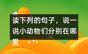 讀下列的句子，說(shuō)一說(shuō)小動(dòng)物們分別在哪里活動(dòng)，生活的怎樣