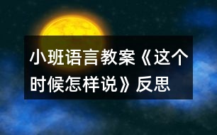 小班語(yǔ)言教案《這個(gè)時(shí)候怎樣說(shuō)》反思