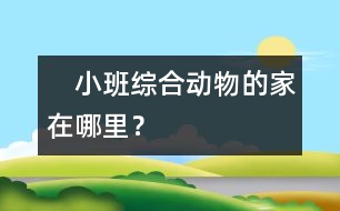 　小班綜合：動(dòng)物的家在哪里？