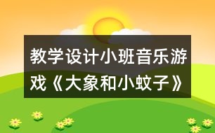 教學(xué)設(shè)計小班音樂游戲《大象和小蚊子》反思