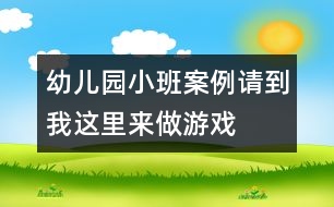 幼兒園小班案例：請(qǐng)到我這里來(lái)做游戲