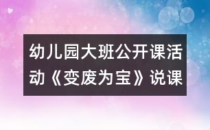 幼兒園大班公開(kāi)課活動(dòng)《變廢為寶》說(shuō)課稿