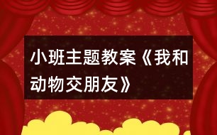 小班主題教案《我和動物交朋友》