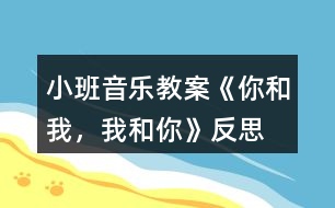 小班音樂教案《你和我，我和你》反思