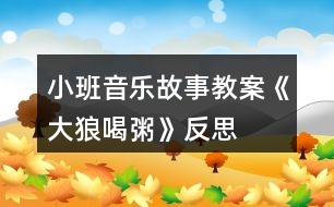 小班音樂故事教案《大狼喝粥》反思