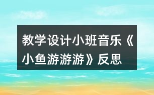 教學設計小班音樂《小魚游游游》反思