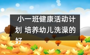  小一班健康活動計劃 培養(yǎng)幼兒洗澡的好習慣