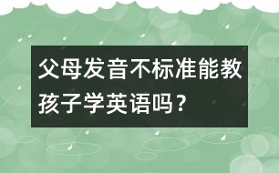 父母發(fā)音不標(biāo)準(zhǔn)能教孩子學(xué)英語嗎？