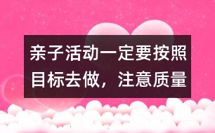 親子活動一定要按照目標去做，注意質量